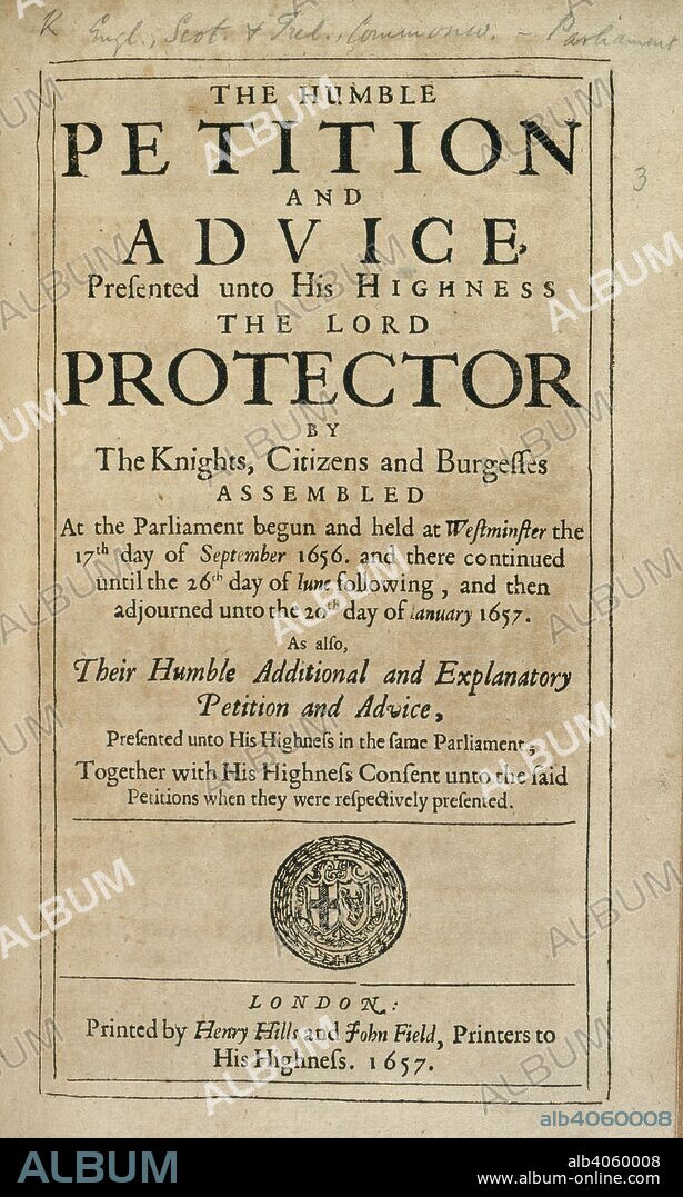 A petition to Oliver Cromwell, Lord Protector. The Humble Petition and Advice presented unto his Highness the Lord Protector [25 May, 1657], by the Knights, Citizens and Burgesses assembled at the Parliament begun the 17th day of September 1656. As also, their Humble Additional and Explanatory Petition and Advice [26 June, 1657]. Together with His Highness' consent unto the said petitions, etc.. H. Hills and J. Field: London, 1657. Source: 21.b.16.(3), title page. Language: English.
