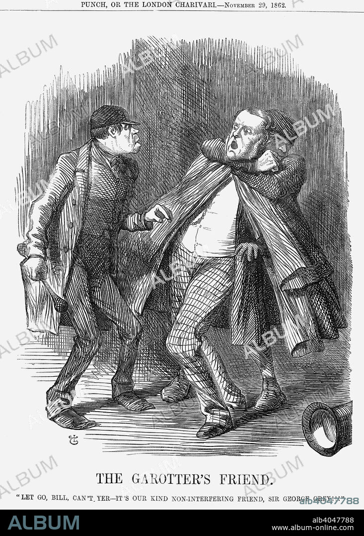 'The Garotter's Friend', 1862. Let Go, Bill, Can't Yer - It's Our Kind Non-Interfering Friend, Sir George Grey! London at this time was subjected to a rash of 'garrotting' attacks. Usually working in pairs, one ruffian would grab the unsuspecting victim around the neck from behind leaving the other ruffian free to empty the victim's pockets. The attacks did in fact become more serious, and at least one person died. The current Home Secretary, Sir George Grey was opposed to captured garrotters being flogged and, in this cartoon, two members of the garrotting fraternity are depicted as halting an attack when they realise it is their 'friend', Sir George, whom they have in a stranglehold. However, in the following Session, an Act was passed to punish these criminals by flogging. From Punch, or the London Charivari, November 29, 1862.