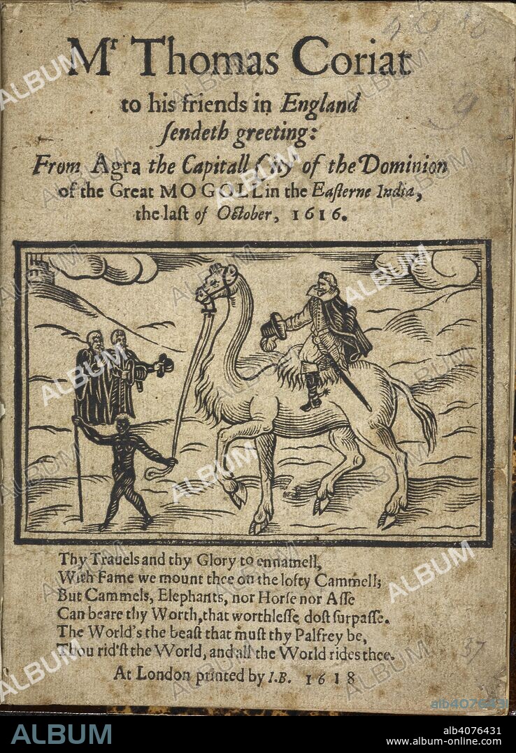 THOMAS CORYATE. Thomas Coryat (also Coryate) (c. 1577 â€“ 1617) was an English traveller and writer of the late Elizabethan and early Jacobean age.  He is depiected in the woodcut, riding a camel. Mr Thomas Coriat to his Friends in England sendeth Greeting: from Agra the capitall city of the dominion of the Great Mogoll in the Easterne India, the last of October, 1616. London : I. B. [John Beale?], 1618. Source: C.32.d.6 Title page.