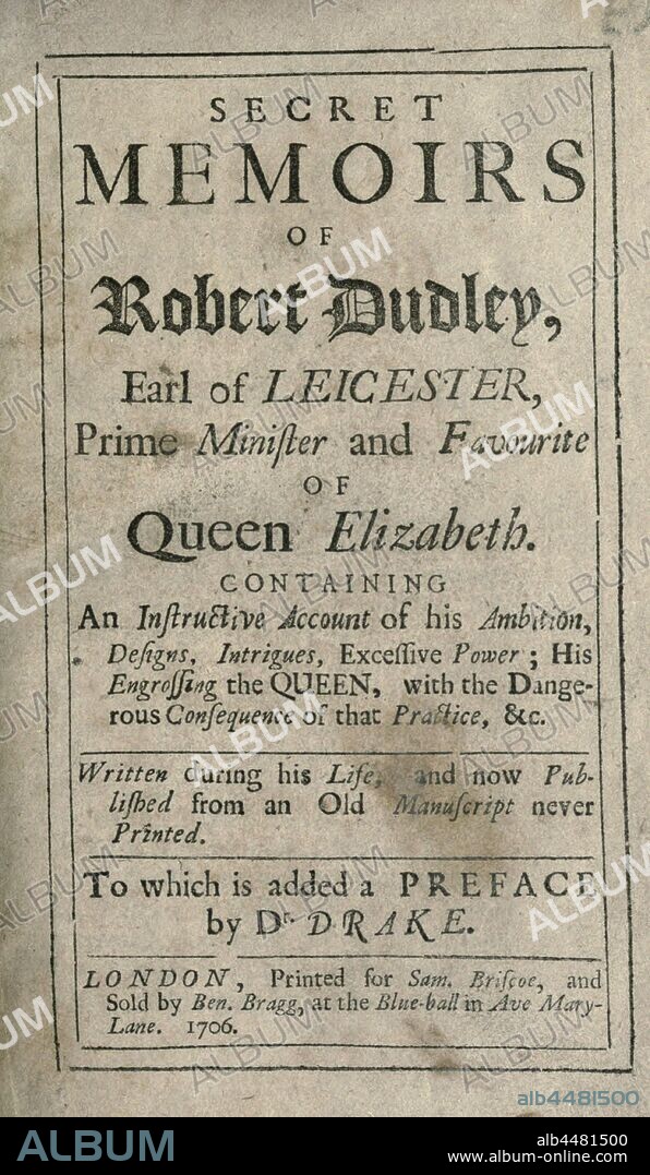 Secret memoirs of Robert Dudley, Earl of Leicester, prime minister and favourite of Queen Elizabeth ; containing an instructive account of his ambition, designs, intrigues, excessive power ; his engrossing the queen, with the dangerous consequence of that practice, &amp;c. Written during his life, and now published from an old manuscript never printed : Leicester, Robert Dudley, Earl of, 1532?-1588.