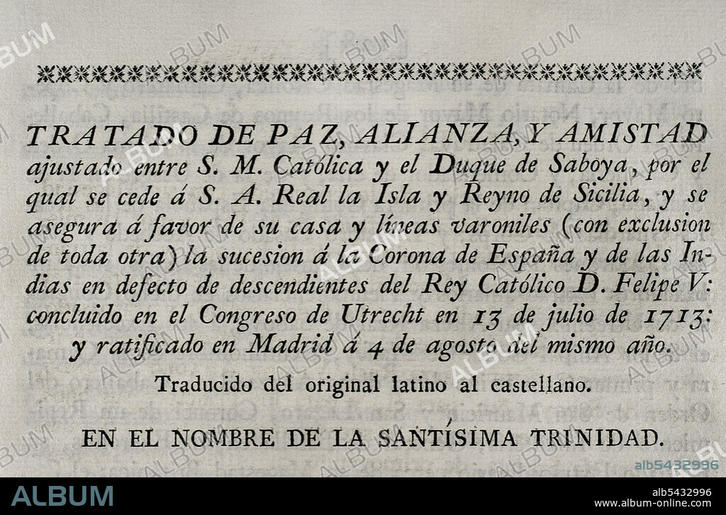 Treaty of peace, alliance and friendship agreed between King Philip V of Spain and the Duke of Savoy, by which the island and kingdom of Sicily were ceded to the Duke. Philip V secures for his house the succession to the Crown of Spain and the Indies. Concluded at the Congress of Utrecht on 13 July 1713 and ratified in Madrid on 4 August of the same year. Collection of the Treaties of Peace, Alliance, Commerce adjusted by the Crown of Spain with the Foreign Powers (Colección de los Tratados de Paz, Alianza, Comercio ajustados por la Corona de España con las Potencias Extranjeras). Volume I. Madrid, 1796. Historical Military Library of Barcelona, Catalonia, Spain.
