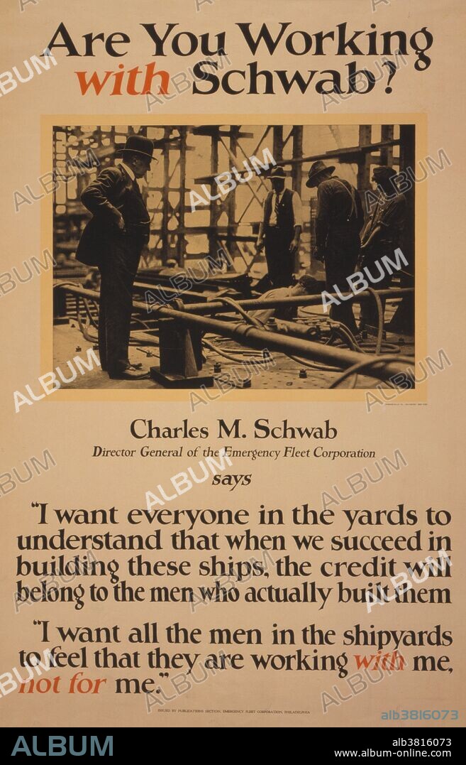 Charles Michael Schwab (February 18, 1862 - September 18, 1939) was an American steel magnate. He began his career as an engineer in Andrew Carnegie's steelworks. In 1897 he became president of the Carnegie Steel Company. In 1901, he helped negotiate the secret sale of Carnegie Steel to a group of New York-based financiers led by J.P. Morgan. After the buyout, Schwab became the first president of the U.S. Steel Corporation, the company formed out of Carnegie's former holdings. He left USS in 1903 to run the Bethlehem Shipbuilding and Steel Company. Under his leadership it became the largest independent steel producer in the world. During the first years of WWI, Bethlehem Steel had a virtual monopoly in contracts to supply the Allies with certain kinds of munitions. Schwab circumvented American neutrality laws by funneling goods through Canada. Schwab became notorious for his expensive lifestyle including opulent parties, high-stakes gambling, and a string of extramarital affairs. The stock market crash of 1929 finished off what years of wanton spending had started. He died in 1939 at the age of 77. Issued by Publications Section, Emergency Fleet Corporation, 1917.