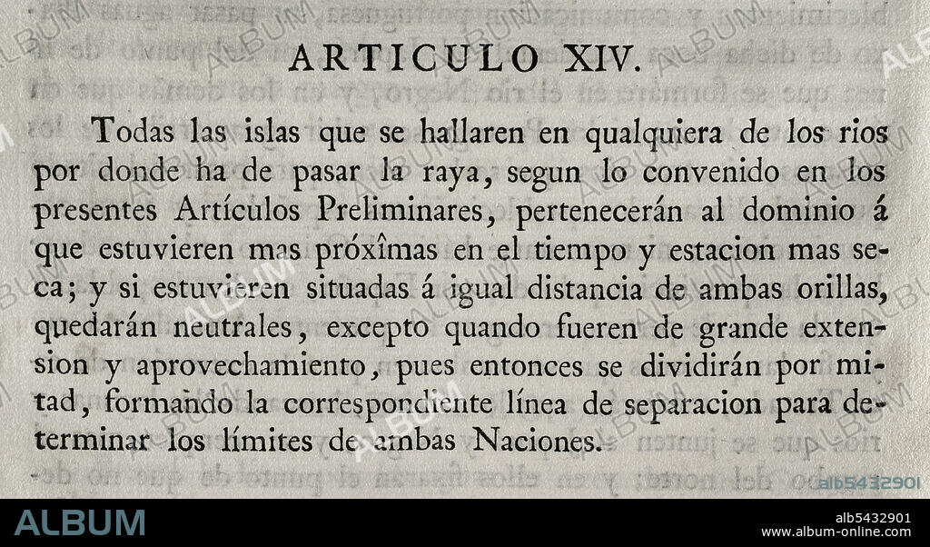 First Treaty of San Ildefonso (October 1, 1777). Preliminary treaty on the territorial limits of Spain and Portugal in South America. The Portuguese crown ceded to Spain the southern half of present-day Uruguay, including Colonia del Sacramento. Also the islands of Annobón and Fernando Poo in Guinean waters. The Spanish Crown accepted the withdrawal of the Santa Catarina Island, on the Brazilian coast. Agreed and concluded by King Charles III of Spain and Queen Maria I of Portugal. Ratified by the King at San Lorenzo de El Escorial on 11 October of that year. Article XIV (on those islands in the rivers along which the boundary lines are drawn). Collection of the Treaties of Peace, Alliance, Commerce adjusted by the Crown of Spain with the Foreign Powers (Colección de los Tratados de Paz, Alianza, Comercio ajustados por la Corona de España con las Potencias Extranjeras). Volume III. Madrid, 1801. Historical Military Library of Barcelona, Catalonia, Spain.