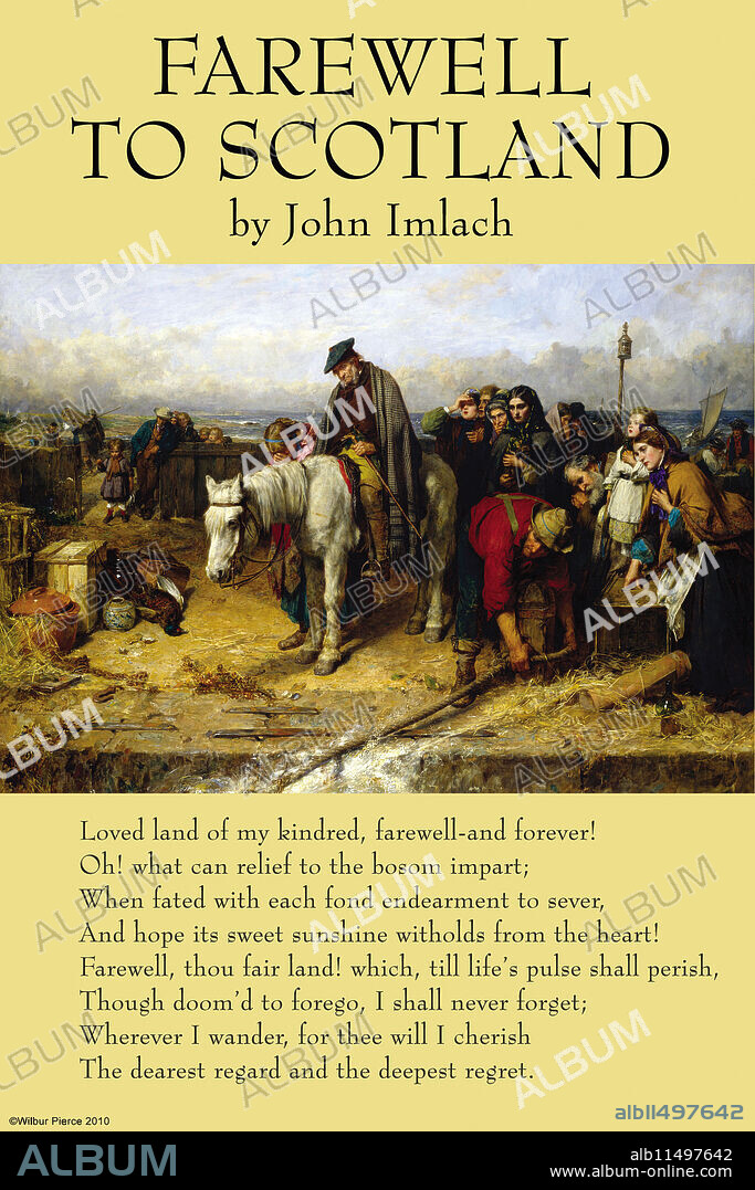 Illustrated by "Last of the Clan" by Faed.  John Imlach (1799-1846) was a fore-bear of one of the most popular singers and entertainers in the Scottish Folk Revival, the late Hamish Imlach. He was born in Aberdeen, seventh successive son of a country innkeeper, whose family had been farmers for many generations in the parish of Fyvie. He became a skilled piano tuner who worked for six months each year in London and then the next six months traveling around Scotland. There was hardly a town between Edinburgh and Inverness, where he did not have a circle of friends. In 1845, he traveled to visit two of his brothers in Nova Scotia and then moved on to Jamaica. He contracted a tropical disease and died in Jamaica in January 1846.