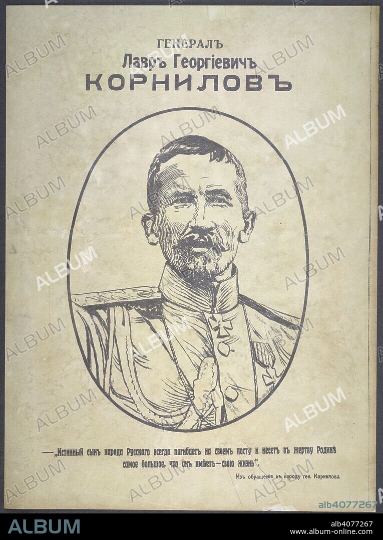 Ð“ÐµÐ½ÐµÑ€Ð°Ð» Ð›Ð°Ð²Ñ€ Ð“ÐµÐ¾Ñ€Ð³Ð¸ÐµÐ²Ð¸Ñ‡ ÐšÐ¾Ñ€Ð½Ð¸Ð»Ð¾Ð². Ð˜ÑÑ‚Ð¸Ð½Ð½Ñ‹Ð¹ ÑÑ‹Ð½ Ð½Ð°Ñ€Ð¾Ð´Ð° Ð ÑƒÑÑÐºÐ¾Ð³Ð¾ Ð²ÑÐµÐ³Ð´Ð° Ð¿Ð¾Ð³Ð¸Ð±Ð°ÐµÑ‚ Ð½Ð° ÑÐ²Ð¾ÐµÐ¼ Ð¿Ð¾ÑÑ‚Ñƒ Ð¸ Ð½ÐµÑÐµÑ‚ Ð² Ð¶ÐµÑ€Ñ‚Ð²Ñƒ Ð Ð¾Ð´Ð¸Ð½Ðµ ÑÐ°Ð¼Ð¾Ðµ Ð±Ð¾Ð»ÑŒÑˆÐ¾Ðµ, Ñ‡Ñ‚Ð¾ Ð¾Ð½ Ð¸Ð¼ÐµÐµÑ‚ â€“ ÑÐ²Ð¾ÑŽ Ð¶Ð¸Ð·Ð½ÑŒ.  General Lavr Georgievich Kornilov (Portrait. Text reads: "The true son of the Russian People always dies at his post and makes the greatest sacrifice for his motherland that he can - his life.")  Lavr Georgiyevich Kornilov (Russian: Ð›Ð°Ð²Ñ€ Ð“ÐµÐ¾ÌÑ€Ð³Ð¸ÐµÐ²Ð¸Ñ‡ ÐšÐ¾Ñ€Ð½Ð¸ÌÐ»Ð¾Ð², IPA: 18 August 1870 â€“ 13 April 1918) was a military intelligence officer, explorer, and general in the Imperial Russian Army during World War I and the ensuing Russian Civil War. [A collection of posters issued by the Southern anti-Bolshevik armies.]. [1918-21]. Source: 1856.g.8.(40).