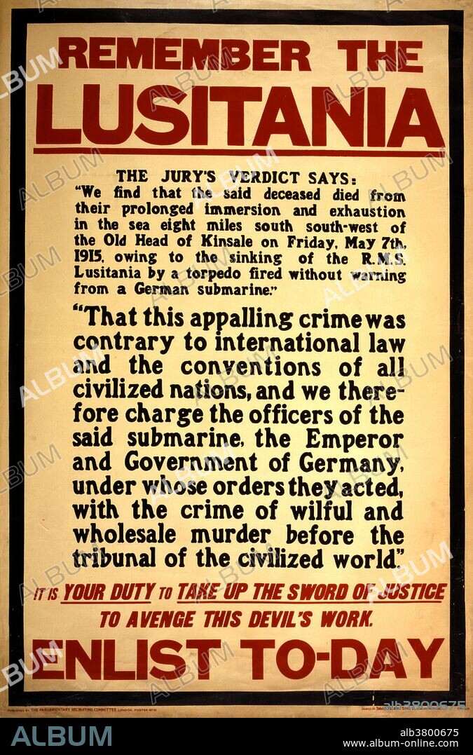 An English World War I enlistment poster from 1915. The text at the bottom reads: "Remember the Lusitania. It is your duty to take up the sword of justice to avenge this devil's work. Enlist Today." The sinking of the Cunard ocean liner RMS Lusitania occurred on May 7, 1915 during WWI, as Germany waged submarine warfare against the United Kingdom of Great Britain and Ireland. The ship was identified and torpedoed by the German U-boat U-20 and sank in 18 minutes. The vessel went down 11 miles off the Old Head of Kinsale, Ireland, killing 1,198 and leaving 761 survivors. The sinking turned public opinion in many countries against Germany, contributed to the American entry into WWI and became an iconic symbol in military recruiting campaigns of why the war was being fought.