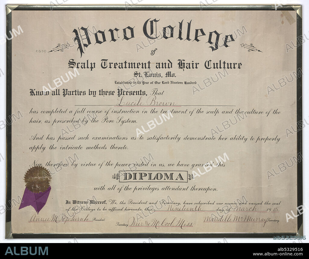 From the top of the page text reads "Poro College/ &/ Scalp Treatment and Hair Culture/ St. Louis, Mo./ Established in the Year of Our Lord Nineteen Hundred/ Know all Parties by these Presents, That/ Lucille Brown/has completed a full course of instruction in the treatment of the scalp and the culture of the/ hair, as prescribed by the Poro System./ And has passed such examinations as to satisfactorily demonstrate her ability to properly apply the intricate methods thereto./ Now, therefore, by virtue of the power vested in us, we have granted this/ DIPLOMA/ with all of the privileges attendant thereupon./ In Witness Whereof, We, the President and Secretary, have subscribed our names and caused this seal/ of the College to be affixed hereunto, this Nineteenth day of March 1915./ Annie M. Pope Turnbo President/ Maudelle McMurray Secretary/ Territory Weir and McCool, Miss." Poro College, a cosmetology school and centre, was established in 1918 by Annie Turnbo Malone, an African-American businesswoman, inventor and philanthropist.