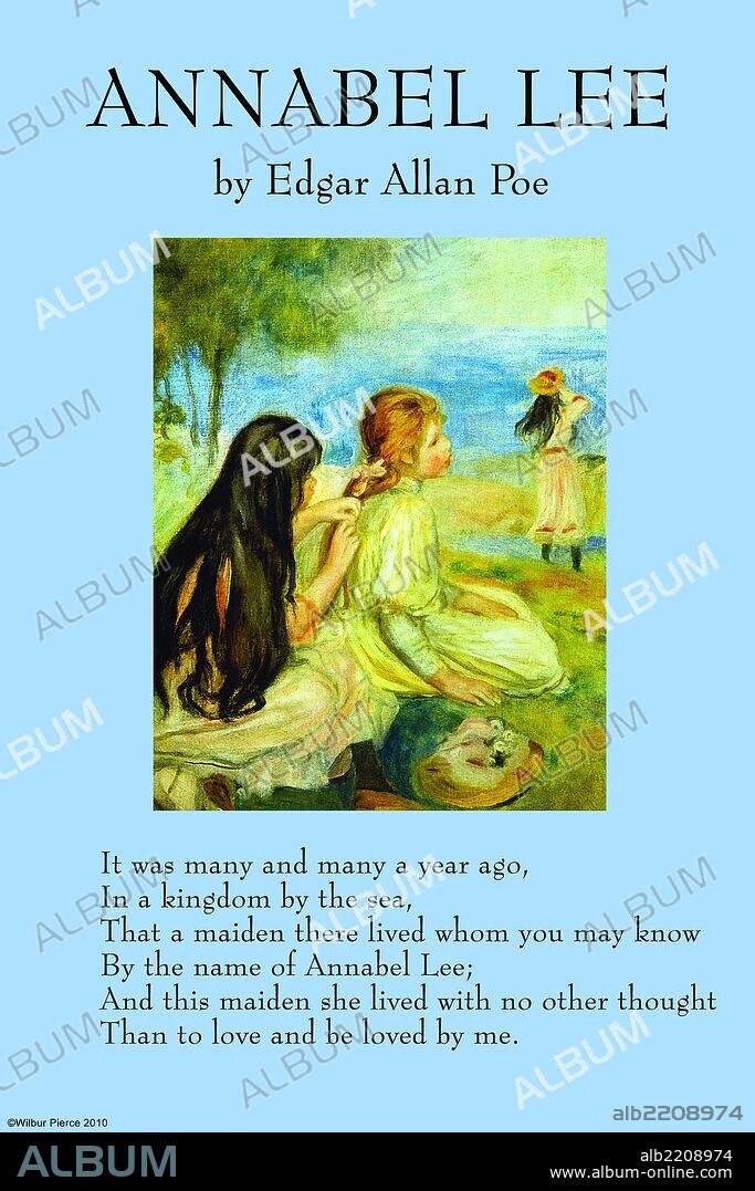 Annabel Lee is the last complete poem by Poe. Like many of his poems, it explores the theme of the death of a beautiful woman. The narrator, who fell in love with Annabel Lee when they were young, has a love for her so strong that even angels are jealous. He retains his love for her even after her death. There has been debate over who, if anyone, was the inspiration for "Annabel Lee". Though many women have been suggested, Poe's wife Virginia Eliza Clemm Poe is one of the more credible candidates. Written in 1849, it was not published until shortly after Poe's death that same year. The poem's narrator describes his love for Annabel Lee, which began many years ago in an unnamed "kingdom by the sea". Though they were young, their love for one another burned with such an intensity that angels became jealous. For that reason, the narrator believes, the angels caused her death. Even so, their love is strong enough that it extends beyond the grave and the narrator believes their two souls are still entwined. Every night, he dreams of Annabel Lee and sees the brightness of her eyes in the stars. He admits that every night he lies down by her side in her tomb by the sea. It is illustrated by "Girls by the Seaside" by August Renoir.