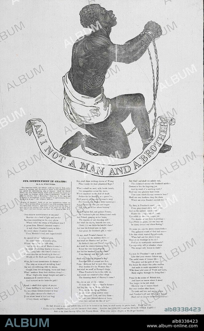 Am I not a man and a brother? American Anti-Slavery Society. Woodcut on wove paper. Image of a supplicant male slave in chains appears on the 1837 broadside publication of John Greenleaf Whittier's anti-slavery poem Our Countrymen in Chains. The design was originally adopted as the seal of the Society for the Abolition of Slavery in England in the 1780s, and appeared on several medallions for the society made by Josiah Wedgwood as early as 1787.