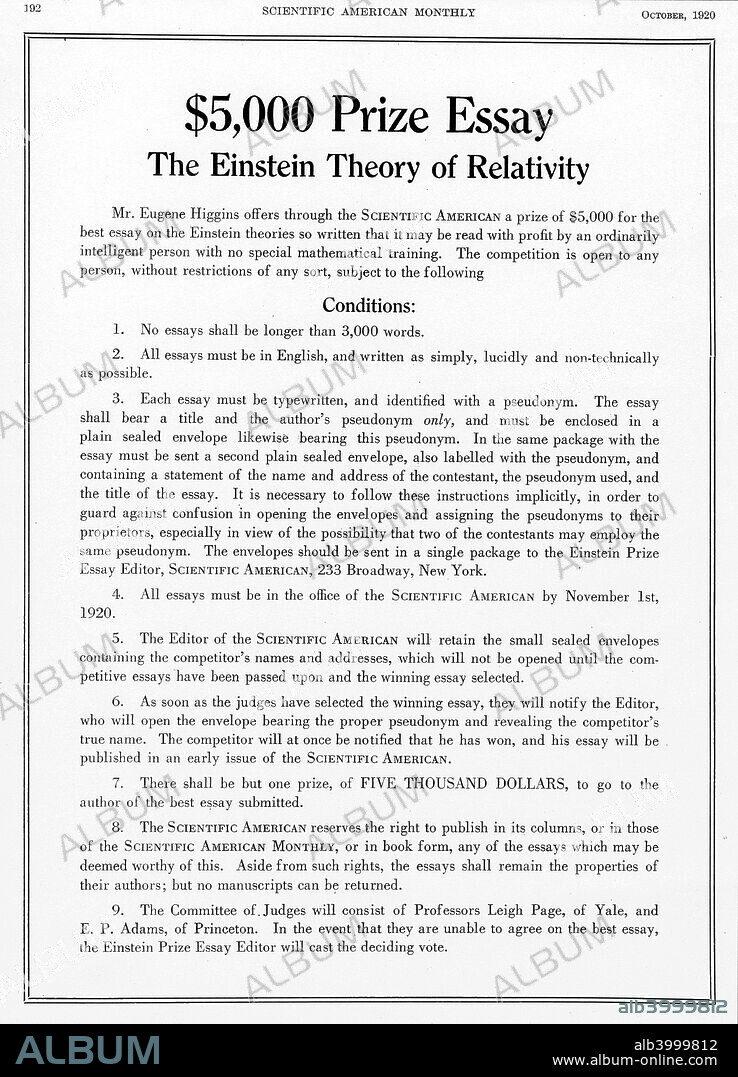 Prize offered in Scientific American, (New York,1920) for an essay on Einstein's theory of relativity. Einstein (1879-1955) was travelling in the United States at this time. His theory of relativity is regarded by many as the most important theory in the history of physics. The special (1905) and general (1916) theories of relativity proved the concept that time does not exist at the same rate for everyone and everything. Special Relativity produced the equation which expresses the equivalence between matter and energy: E=mc squared. In 1921, Einstein received the Nobel Prize for Physics. His Jewish origins meant that he had to leave Germany during the Nazi period, emigrating to the USA and taking American citizenship.