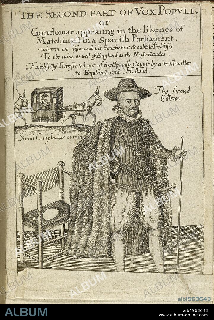 Gondomar appearing in the likeness of Machiavelli. A political pamphlet. . The Second Part of Vox Populi; or Gondomar appearing in the likenes of Matchiavell in a Spanish Parliament, wherein are discouered his treacherous & subtile practises to the ruine as well of Englande as the Netherlandes. Faithfully translated out of the Spanish Coppie [or rather, written] by a well-willer to England and Holland. Ashuerus Janss.: Goricom, 1624. The Second Part of Vox Populi; or Gondomar appearing in the likenes of Matchiavell in a Spanish Parliament, wherein are discouered his treacherous & subtile practises to the ruine as well of Englande as the Netherlandes. Faithfully translated out of the Spanish Coppie [or rather, written] by a well-willer to England and Holland. [The dedication is signed, T. S. of U., i.e. Thomas Scott of Utrecht.]]. Source: 1103.e.13 title page. Language: English.
